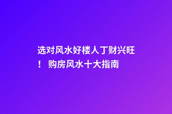 选对风水好楼人丁财兴旺！ 购房风水十大指南